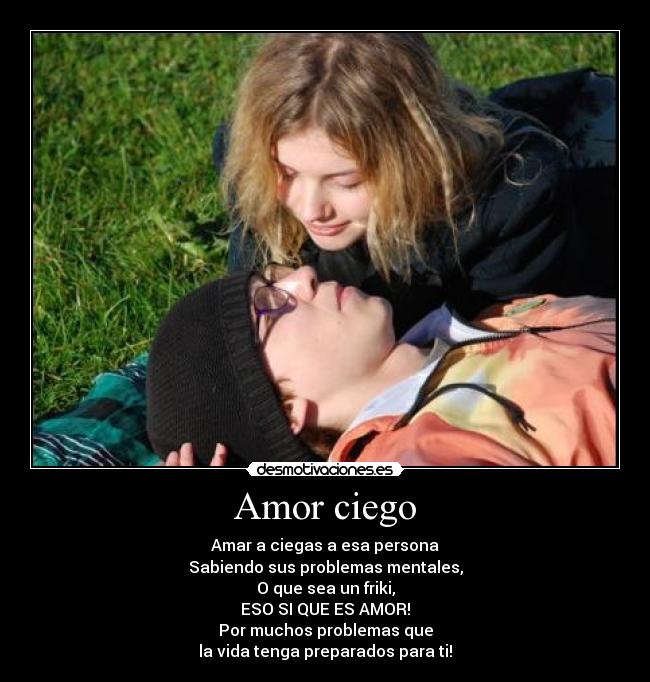 Amor ciego - Amar a ciegas a esa persona
Sabiendo sus problemas mentales,
O que sea un friki,
ESO SI QUE ES AMOR!
Por muchos problemas que
la vida tenga preparados para ti!