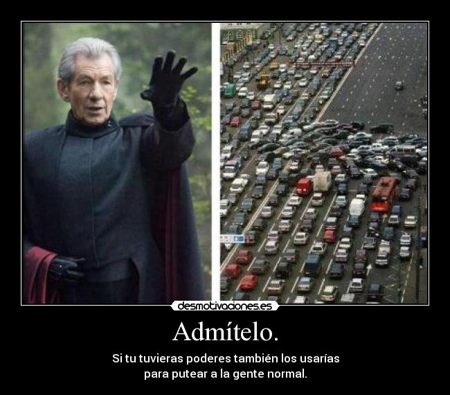 Admítelo. - Si tu tuvieras poderes también los usarías
para putear a la gente normal.
