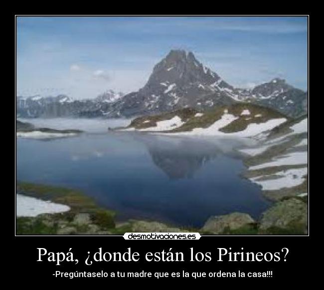 Papá, ¿donde están los Pirineos? - -Pregúntaselo a tu madre que es la que ordena la casa!!!