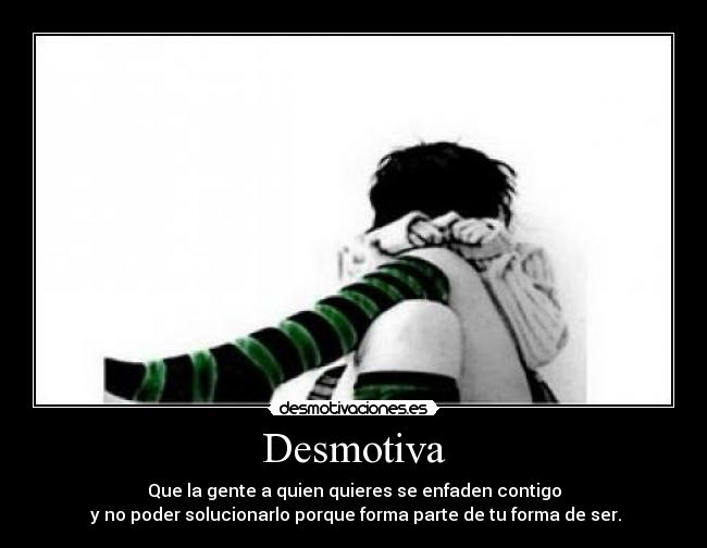 Desmotiva - Que la gente a quien quieres se enfaden contigo
y no poder solucionarlo porque forma parte de tu forma de ser.
