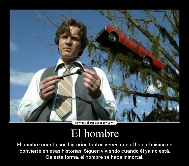 El hombre - El hombre cuenta sus historias tantas veces que al final él mismo se
convierte en esas historias. Siguen viviendo cuando él ya no está.
De esta forma, el hombre se hace inmortal.