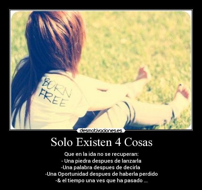 Solo Existen 4 Cosas - Que en la ida no se recuperan:
- Una piedra despues de lanzarla
-Una palabra despues de decirla 
-Una Oportunidad despues de haberla perdido
-& el tiempo una ves que ha pasado ...