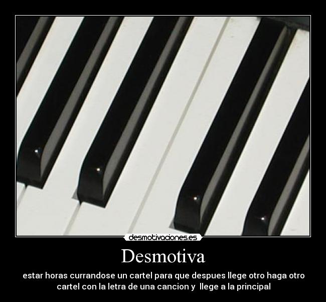Desmotiva - estar horas currandose un cartel para que despues llege otro haga otro
cartel con la letra de una cancion y llege a la principal