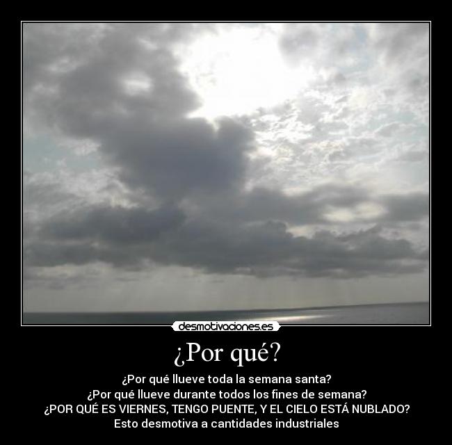 ¿Por qué? - ¿Por qué llueve toda la semana santa?
¿Por qué llueve durante todos los fines de semana?
¿POR QUÉ ES VIERNES, TENGO PUENTE, Y EL CIELO ESTÁ NUBLADO?
Esto desmotiva a cantidades industriales