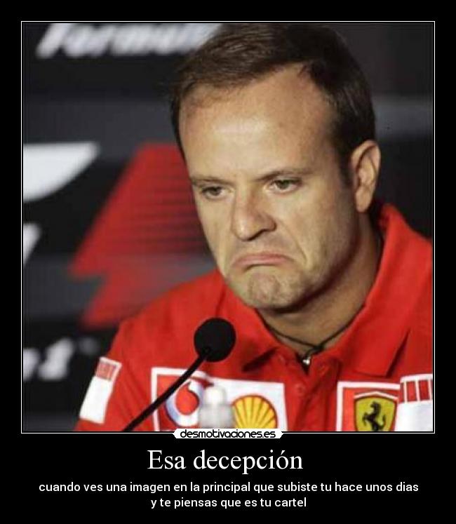 Esa decepción - cuando ves una imagen en la principal que subiste tu hace unos dias
y te piensas que es tu cartel