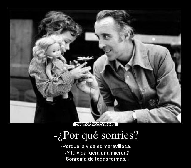 -¿Por qué sonríes? - -Porque la vida es maravillosa.
-¿Y tu vida fuera una mierda?
- Sonreiría de todas formas...