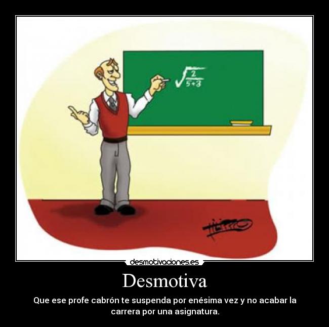 Desmotiva - Que ese profe cabrón te suspenda por enésima vez y no acabar la
carrera por una asignatura.