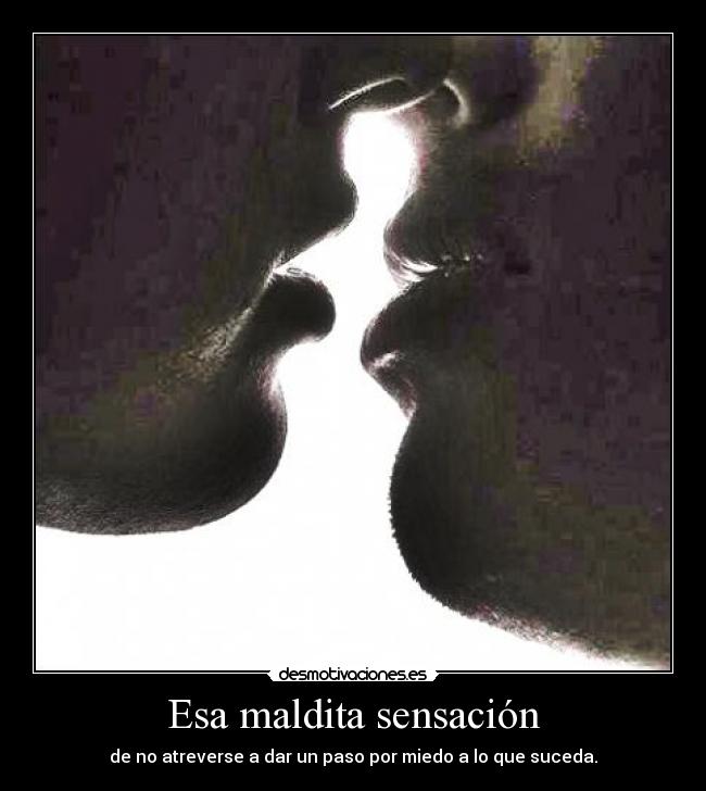 Esa maldita sensación - de no atreverse a dar un paso por miedo a lo que suceda.