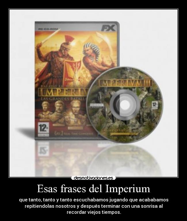 Esas frases del Imperium - que tanto, tanto y tanto escuchabamos jugando que acababamos
repitiendolas nosotros y después terminar con una sonrisa al
recordar viejos tiempos.