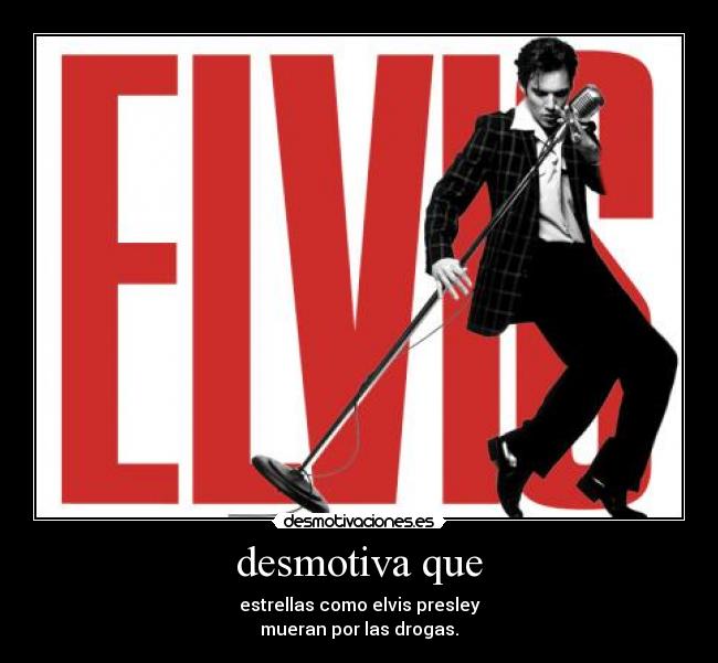 desmotiva que - estrellas como elvis presley
mueran por las drogas.