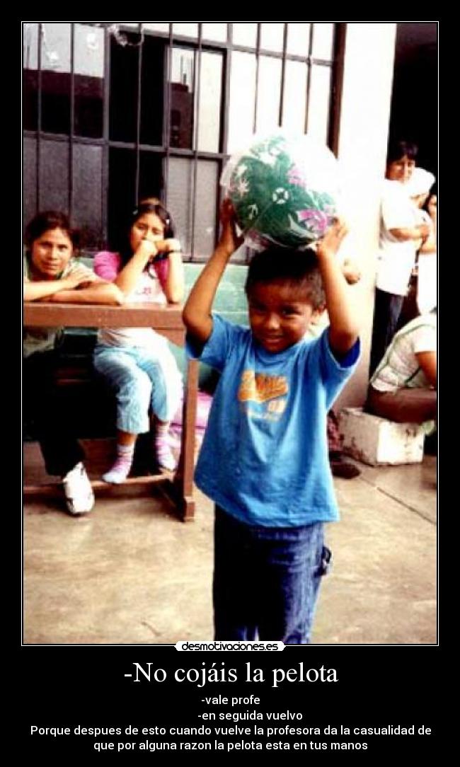 -No cojáis la pelota - -vale profe
              -en seguida vuelvo
Porque despues de esto cuando vuelve la profesora da la casualidad de
que por alguna razon la pelota esta en tus manos