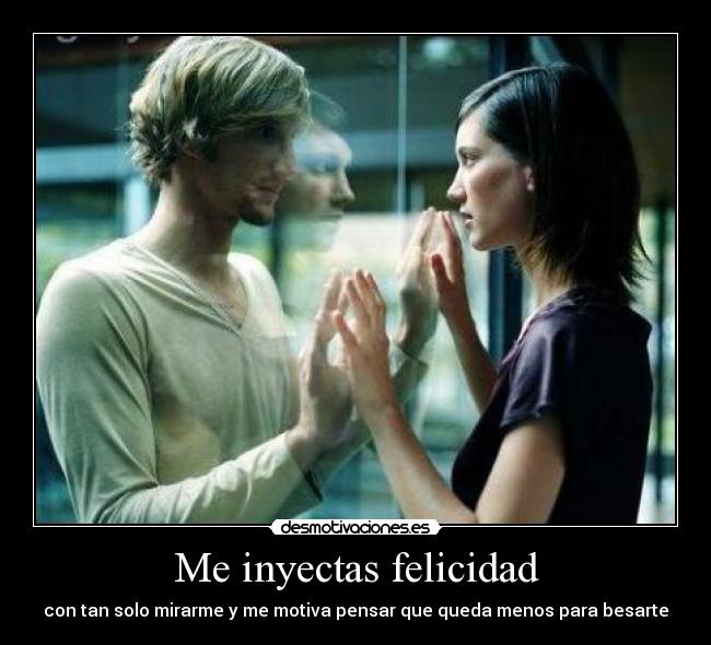 Me inyectas felicidad - con tan solo mirarme y me motiva pensar que queda menos para besarte