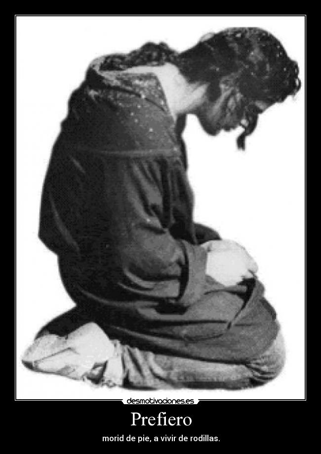Prefiero - morid de pie, a vivir de rodillas.