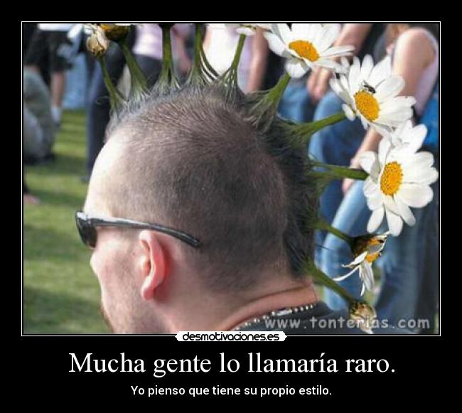 Mucha gente lo llamaría raro. - Yo pienso que tiene su propio estilo.