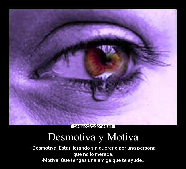 Desmotiva y Motiva - -Desmotiva: Estar llorando sin quererlo por una persona
que no lo merece.
-Motiva: Que tengas una amiga que te ayude...