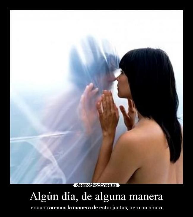 Algún día, de alguna manera - encontraremos la manera de estar juntos, pero no ahora.