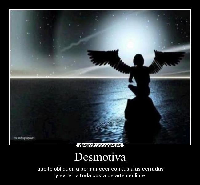 Desmotiva - que te obliguen a permanecer con tus alas cerradas
y eviten a toda costa dejarte ser libre