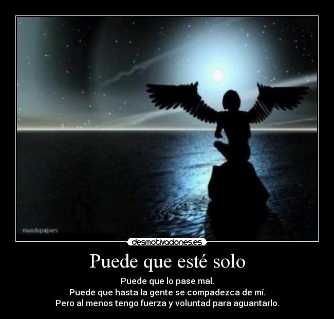 Puede que esté solo - Puede que lo pase mal.
Puede que hasta la gente se compadezca de mí.
Pero al menos tengo fuerza y voluntad para aguantarlo.