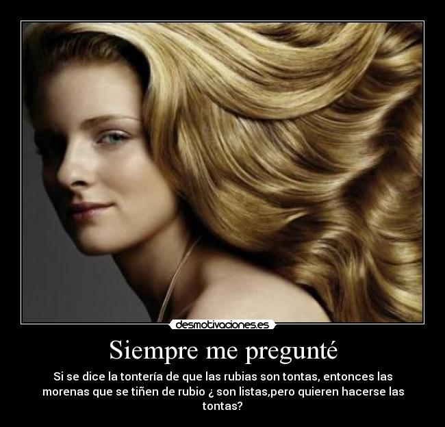 Siempre me pregunté - Si se dice la tontería de que las rubias son tontas, entonces las
morenas que se tiñen de rubio ¿ son listas,pero quieren hacerse las
tontas?