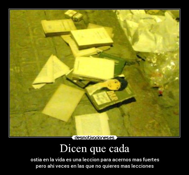 Dicen que cada - ostia en la vida es una leccion para acernos mas fuertes
pero ahi veces en las que no quieres mas lecciones