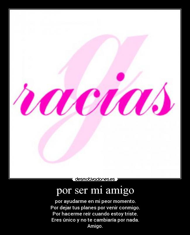 por ser mi amigo - por ayudarme en mi peor momento.
Por dejar tus planes por venir conmigo.
Por hacerme reír cuando estoy triste.
Eres único y no te cambiaría por nada.
Amigo.