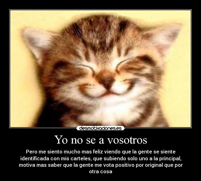 Yo no se a vosotros - Pero me siento mucho mas feliz viendo que la gente se siente
identificada con mis carteles, que subiendo solo uno a la principal,
motiva mas saber que la gente me vota positivo por original que por
otra cosa