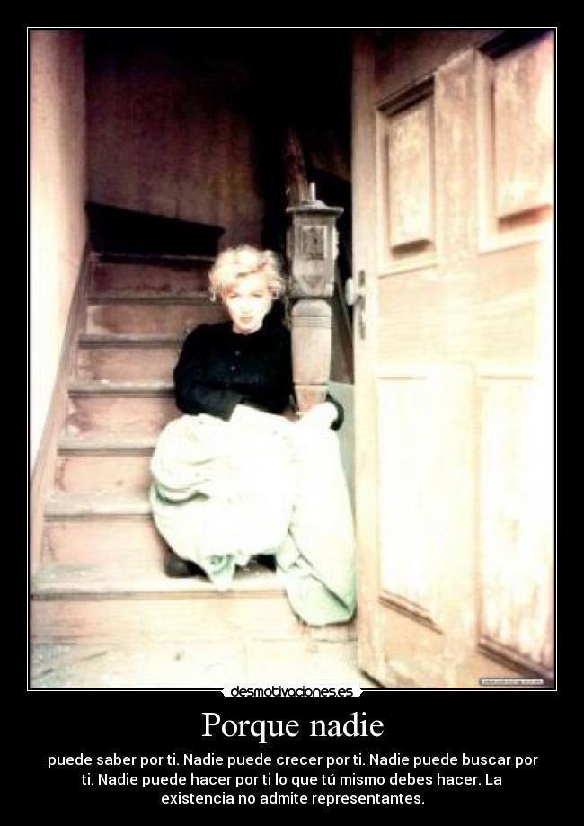 Porque nadie - puede saber por ti. Nadie puede crecer por ti. Nadie puede buscar por
ti. Nadie puede hacer por ti lo que tú mismo debes hacer. La
existencia no admite representantes.