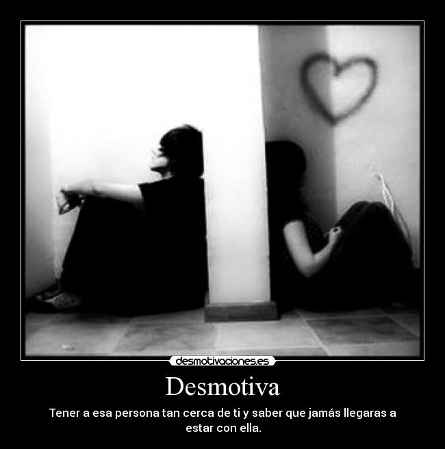 Desmotiva - Tener a esa persona tan cerca de ti y saber que jamás llegaras a estar con ella.
