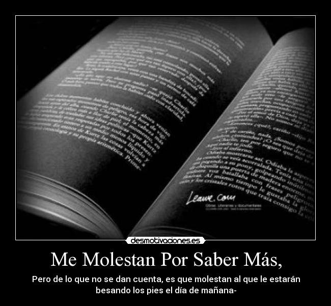 Me Molestan Por Saber Más, - Pero de lo que no se dan cuenta, es que molestan al que le estarán
besando los pies el día de mañana-