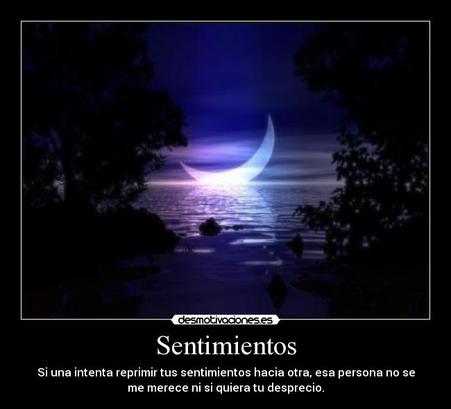 Sentimientos - Si una intenta reprimir tus sentimientos hacia otra, esa persona no se
me merece ni si quiera tu desprecio.