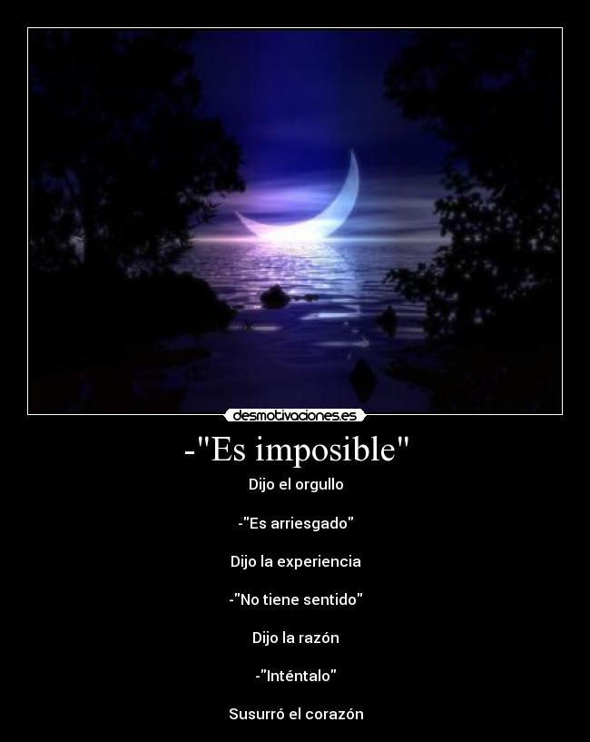 -Es imposible - Dijo el orgullo
-Es arriesgado
Dijo la experiencia
-No tiene sentido
Dijo la razón
-Inténtalo
Susurró el corazón