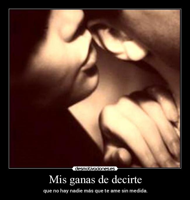 Mis ganas de decirte - que no hay nadie más que te ame sin medida.