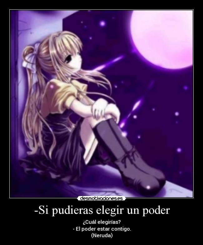 -Si pudieras elegir un poder - ¿Cuál elegirías?
- El poder estar contigo.
(Neruda)