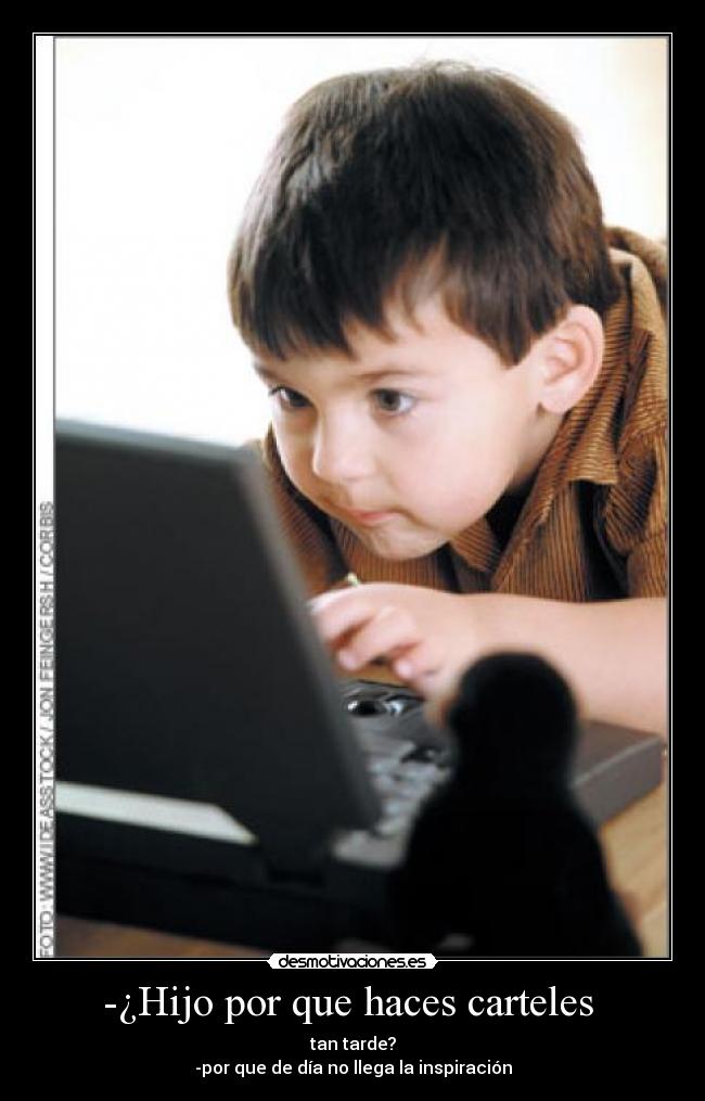 -¿Hijo por que haces carteles - tan tarde?
-por que de día no llega la inspiración