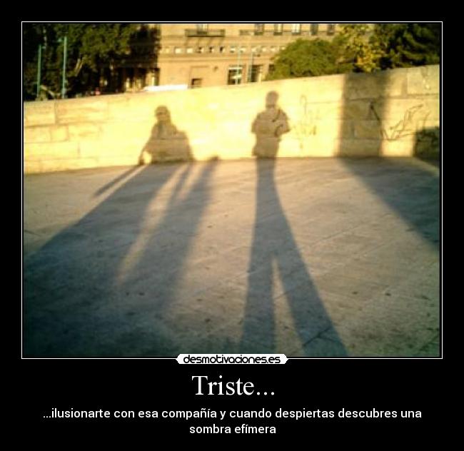 Triste... - ...ilusionarte con esa compañía y cuando despiertas descubres una sombra efímera