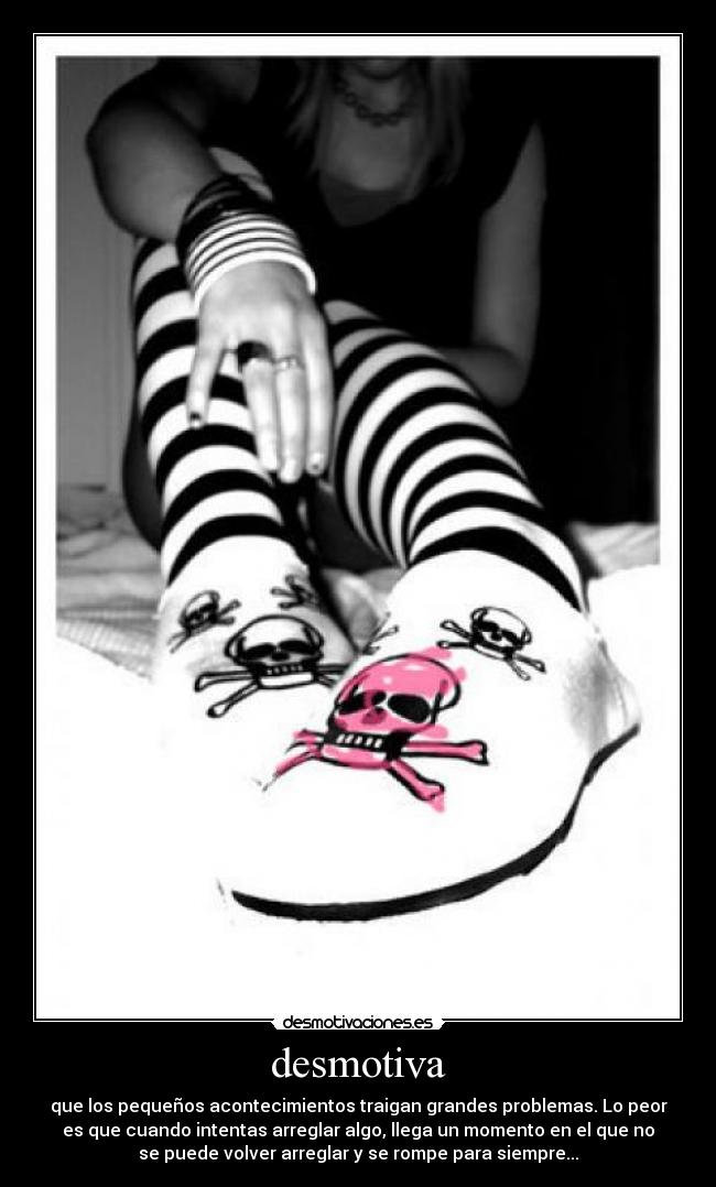 desmotiva - que los pequeños acontecimientos traigan grandes problemas. Lo peor
es que cuando intentas arreglar algo, llega un momento en el que no
se puede volver arreglar y se rompe para siempre...