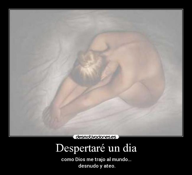 Despertaré un dia - como Dios me trajo al mundo...
desnudo y ateo.