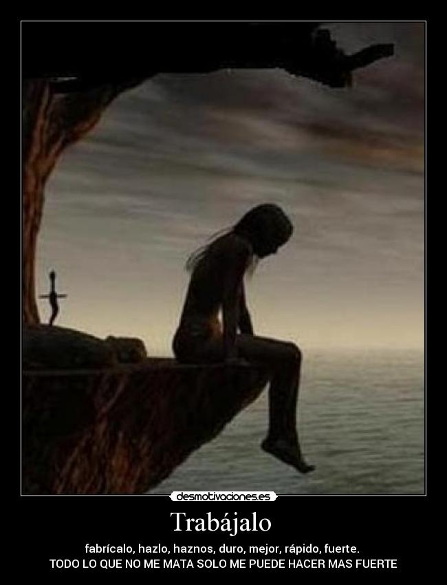 Trabájalo - fabrícalo, hazlo, haznos, duro, mejor, rápido, fuerte.
TODO LO QUE NO ME MATA SOLO ME PUEDE HACER MAS FUERTE
