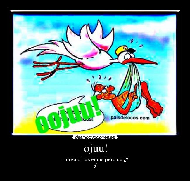 ojuu! - ...creo q nos emos perdido ¿?
:(
