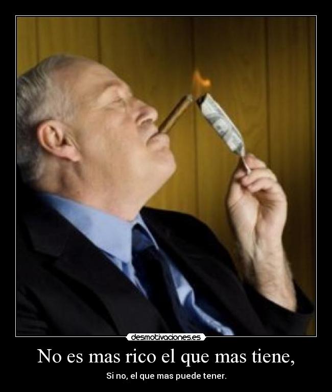 No es mas rico el que mas tiene, - Si no, el que mas puede tener.