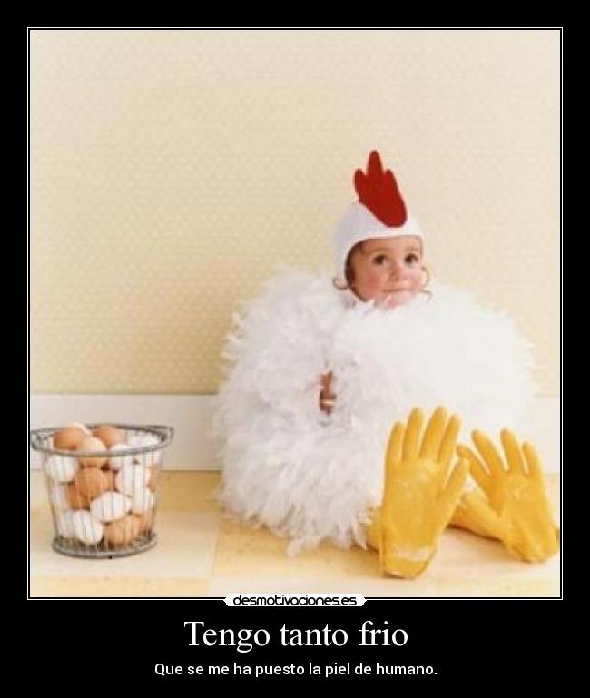 Tengo tanto frio - Que se me ha puesto la piel de humano.