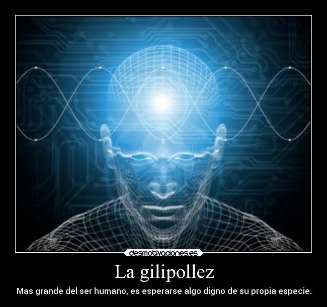 La gilipollez - Mas grande del ser humano, es esperarse algo digno de su propia especie.