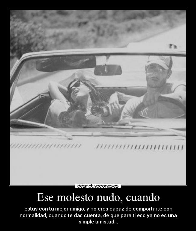Ese molesto nudo, cuando - estas con tu mejor amigo, y no eres capaz de comportarte con
normalidad, cuando te das cuenta, de que para ti eso ya no es una
simple amistad...