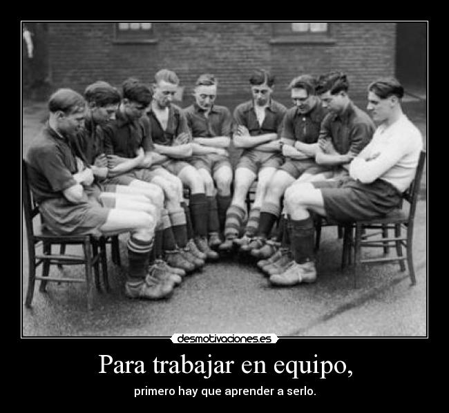 Para trabajar en equipo, - primero hay que aprender a serlo.