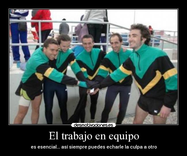 El trabajo en equipo - es esencial... así siempre puedes echarle la culpa a otro