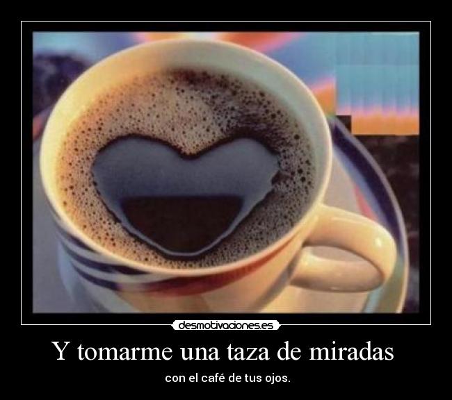 Y tomarme una taza de miradas -