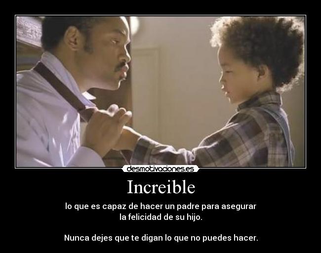 Increible - lo que es capaz de hacer un padre para asegurar
la felicidad de su hijo.
Nunca dejes que te digan lo que no puedes hacer.