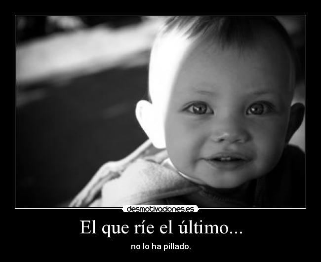 El que ríe el último... - no lo ha pillado.