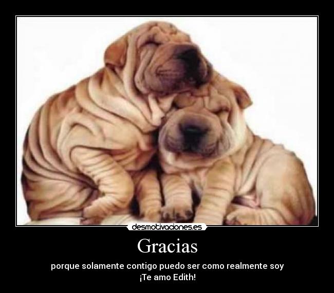Gracias - porque solamente contigo puedo ser como realmente soy
¡Te amo Edith!