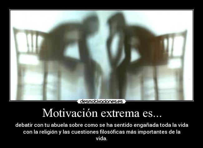 Motivación extrema es... - debatir con tu abuela sobre como se ha sentido engañada toda la vida
con la religión y las cuestiones filosóficas más importantes de la
vida.
